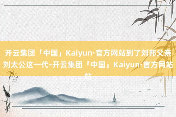开云集团「中国」Kaiyun·官方网站到了刘邦父亲刘太公这一代-开云集团「中国」Kaiyun·官方网站