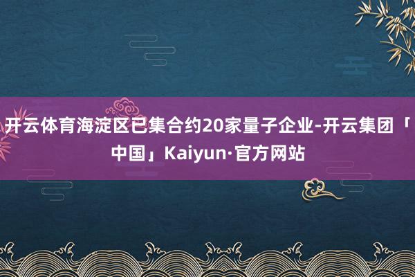 开云体育海淀区已集合约20家量子企业-开云集团「中国」Kaiyun·官方网站