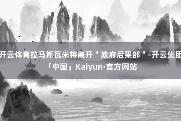 开云体育拉马斯瓦米将离开＂政府后果部＂-开云集团「中国」Kaiyun·官方网站