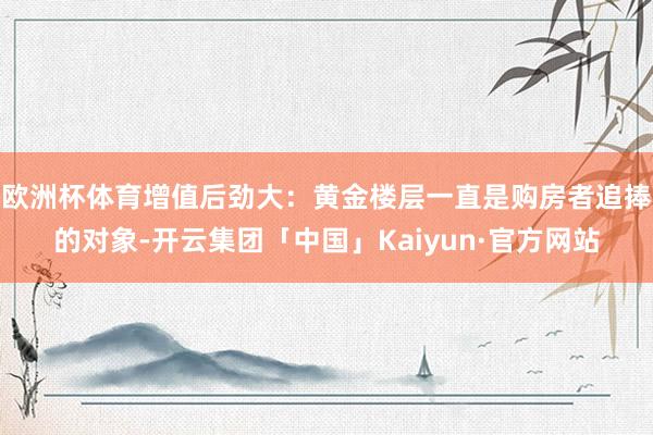 欧洲杯体育增值后劲大：黄金楼层一直是购房者追捧的对象-开云集团「中国」Kaiyun·官方网站
