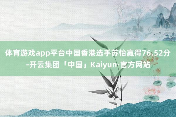 体育游戏app平台中国香港选手苏怡赢得76.52分-开云集团「中国」Kaiyun·官方网站