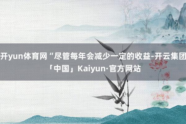 开yun体育网“尽管每年会减少一定的收益-开云集团「中国」Kaiyun·官方网站