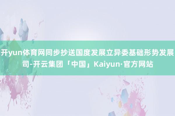 开yun体育网同步抄送国度发展立异委基础形势发展司-开云集团「中国」Kaiyun·官方网站
