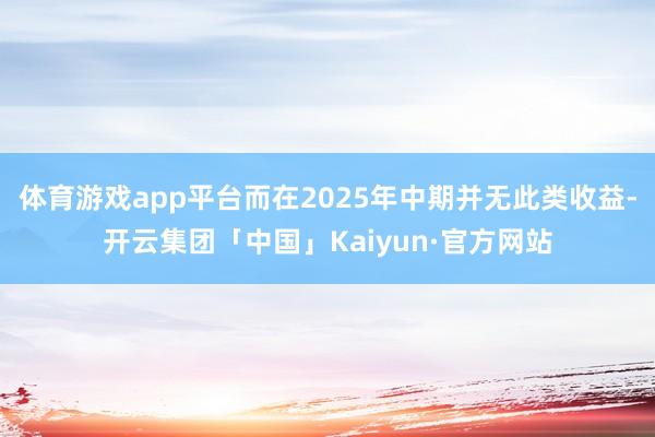 体育游戏app平台而在2025年中期并无此类收益-开云集团「中国」Kaiyun·官方网站