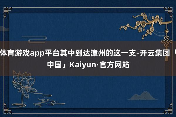 体育游戏app平台其中到达漳州的这一支-开云集团「中国」Kaiyun·官方网站