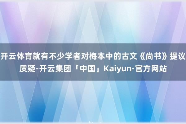 开云体育就有不少学者对梅本中的古文《尚书》提议质疑-开云集团「中国」Kaiyun·官方网站