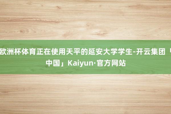欧洲杯体育正在使用天平的延安大学学生-开云集团「中国」Kaiyun·官方网站