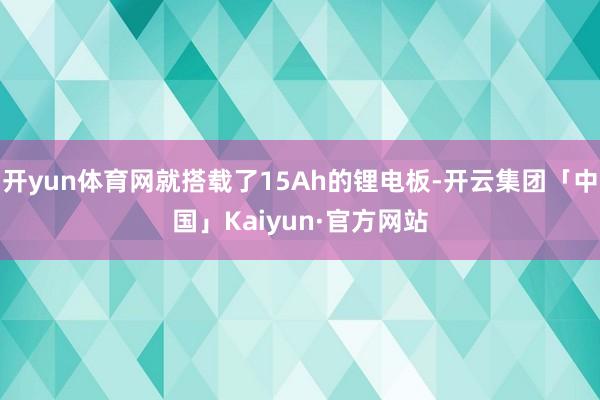 开yun体育网就搭载了15Ah的锂电板-开云集团「中国」Kaiyun·官方网站