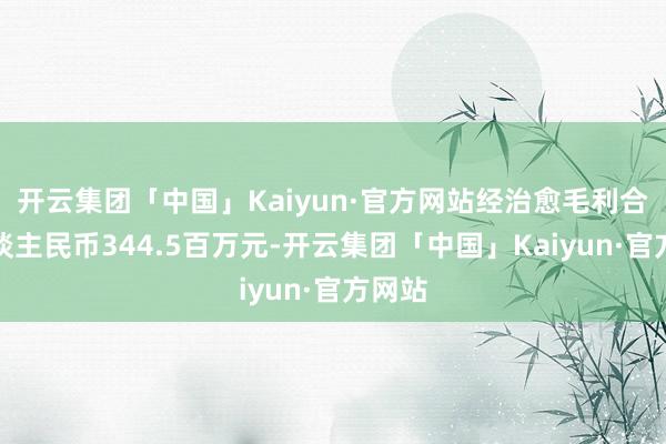 开云集团「中国」Kaiyun·官方网站经治愈毛利合计东谈主民币344.5百万元-开云集团「中国」Kaiyun·官方网站