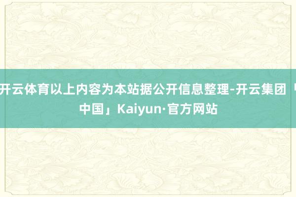 开云体育以上内容为本站据公开信息整理-开云集团「中国」Kaiyun·官方网站