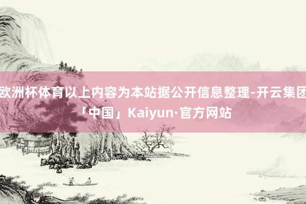 欧洲杯体育以上内容为本站据公开信息整理-开云集团「中国」Kaiyun·官方网站