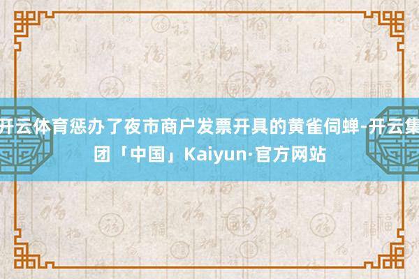 开云体育惩办了夜市商户发票开具的黄雀伺蝉-开云集团「中国」Kaiyun·官方网站