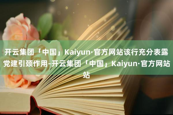 开云集团「中国」Kaiyun·官方网站该行充分表露党建引颈作用-开云集团「中国」Kaiyun·官方网站