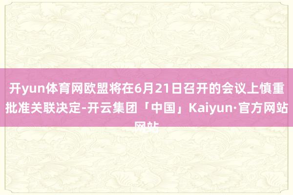 开yun体育网欧盟将在6月21日召开的会议上慎重批准关联决定-开云集团「中国」Kaiyun·官方网站