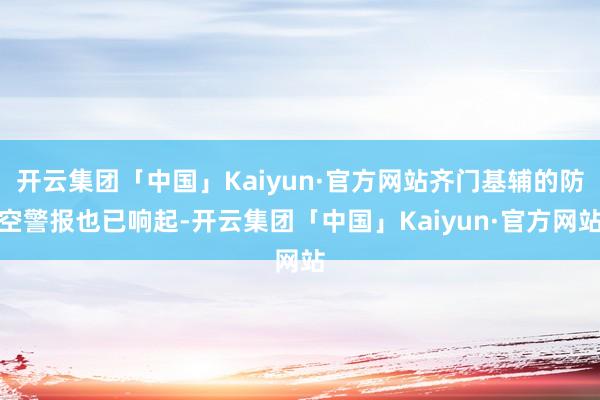 开云集团「中国」Kaiyun·官方网站齐门基辅的防空警报也已响起-开云集团「中国」Kaiyun·官方网站