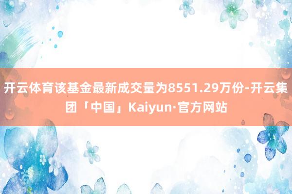 开云体育该基金最新成交量为8551.29万份-开云集团「中国」Kaiyun·官方网站