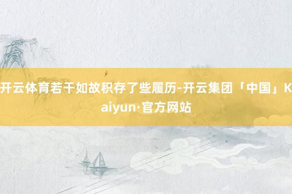 开云体育若干如故积存了些履历-开云集团「中国」Kaiyun·官方网站