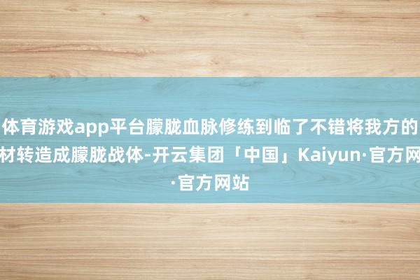 体育游戏app平台朦胧血脉修练到临了不错将我方的身材转造成朦胧战体-开云集团「中国」Kaiyun·官方网站