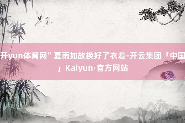 开yun体育网”夏雨如故换好了衣着-开云集团「中国」Kaiyun·官方网站