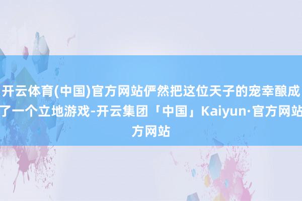 开云体育(中国)官方网站俨然把这位天子的宠幸酿成了一个立地游戏-开云集团「中国」Kaiyun·官方网站
