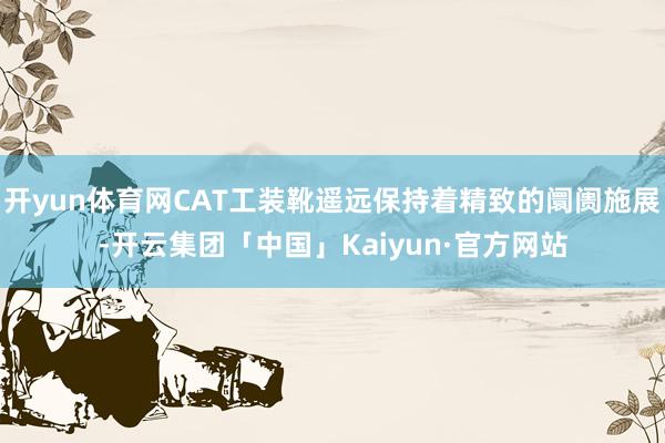 开yun体育网CAT工装靴遥远保持着精致的阛阓施展-开云集团「中国」Kaiyun·官方网站