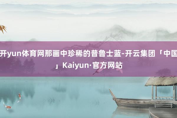 开yun体育网那画中珍稀的普鲁士蓝-开云集团「中国」Kaiyun·官方网站
