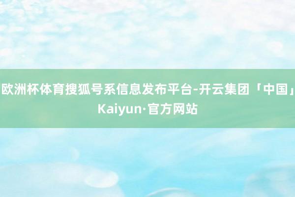 欧洲杯体育搜狐号系信息发布平台-开云集团「中国」Kaiyun·官方网站