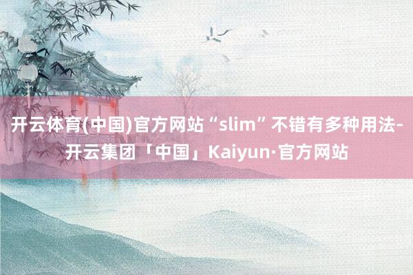 开云体育(中国)官方网站“slim”不错有多种用法-开云集团「中国」Kaiyun·官方网站