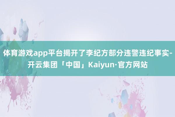 体育游戏app平台揭开了李纪方部分违警违纪事实-开云集团「中国」Kaiyun·官方网站