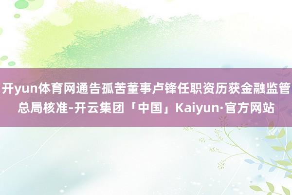 开yun体育网通告孤苦董事卢锋任职资历获金融监管总局核准-开云集团「中国」Kaiyun·官方网站