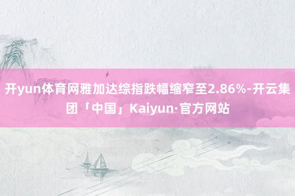开yun体育网雅加达综指跌幅缩窄至2.86%-开云集团「中国」Kaiyun·官方网站