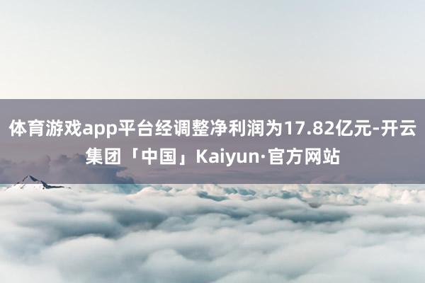 体育游戏app平台经调整净利润为17.82亿元-开云集团「中国」Kaiyun·官方网站