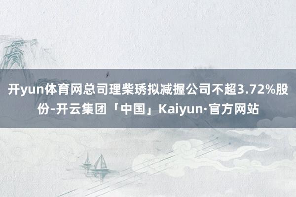 开yun体育网总司理柴琇拟减握公司不超3.72%股份-开云集团「中国」Kaiyun·官方网站