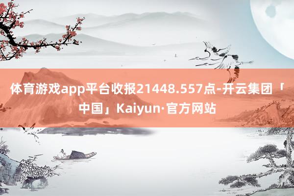 体育游戏app平台收报21448.557点-开云集团「中国」Kaiyun·官方网站
