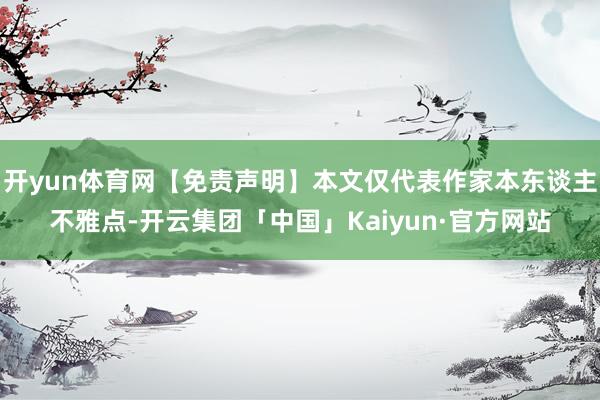 开yun体育网【免责声明】本文仅代表作家本东谈主不雅点-开云集团「中国」Kaiyun·官方网站