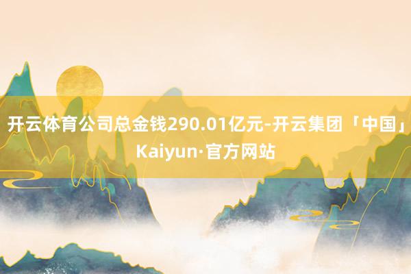 开云体育公司总金钱290.01亿元-开云集团「中国」Kaiyun·官方网站
