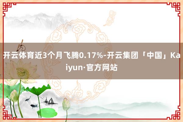 开云体育近3个月飞腾0.17%-开云集团「中国」Kaiyun·官方网站