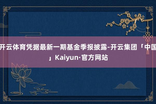 开云体育凭据最新一期基金季报披露-开云集团「中国」Kaiyun·官方网站