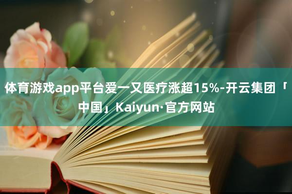 体育游戏app平台爱一又医疗涨超15%-开云集团「中国」Kaiyun·官方网站
