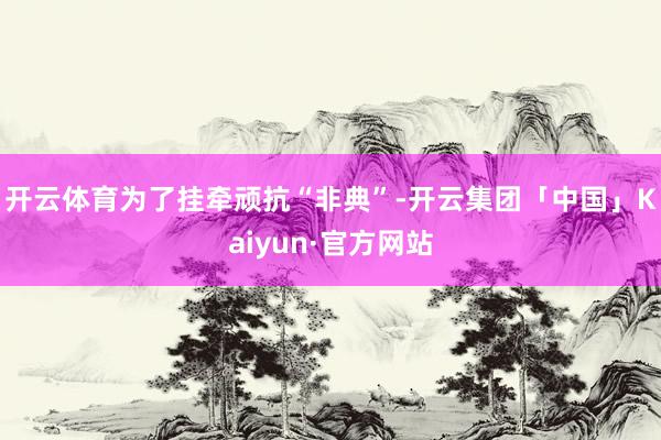 开云体育为了挂牵顽抗“非典”-开云集团「中国」Kaiyun·官方网站