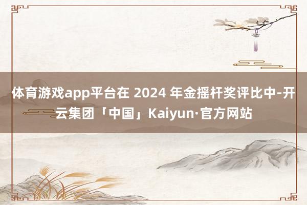 体育游戏app平台在 2024 年金摇杆奖评比中-开云集团「中国」Kaiyun·官方网站