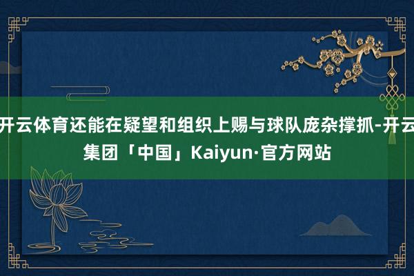 开云体育还能在疑望和组织上赐与球队庞杂撑抓-开云集团「中国」Kaiyun·官方网站
