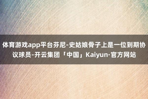 体育游戏app平台芬尼-史姑娘骨子上是一位到期协议球员-开云集团「中国」Kaiyun·官方网站