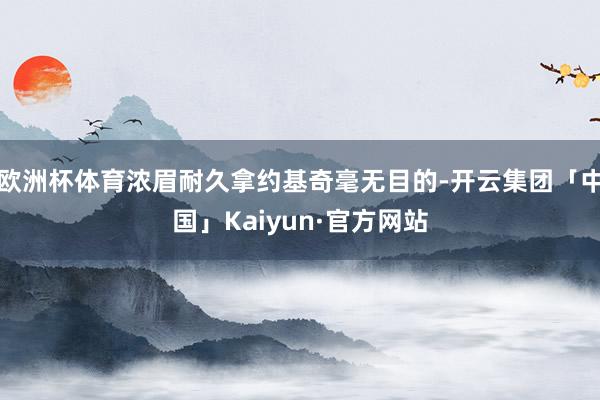 欧洲杯体育浓眉耐久拿约基奇毫无目的-开云集团「中国」Kaiyun·官方网站