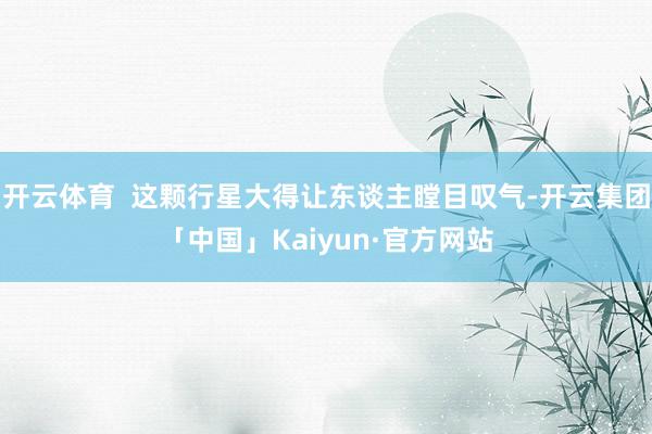 开云体育  这颗行星大得让东谈主瞠目叹气-开云集团「中国」Kaiyun·官方网站