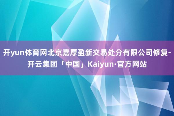 开yun体育网北京嘉厚盈新交易处分有限公司修复-开云集团「中国」Kaiyun·官方网站
