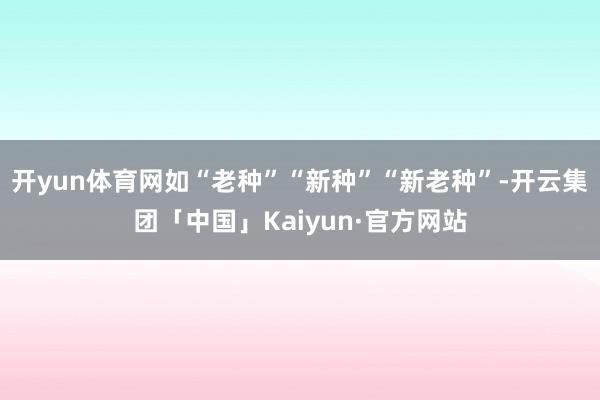 开yun体育网如“老种”“新种”“新老种”-开云集团「中国」Kaiyun·官方网站