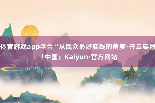 体育游戏app平台“从民众最好实践的角度-开云集团「中国」Kaiyun·官方网站