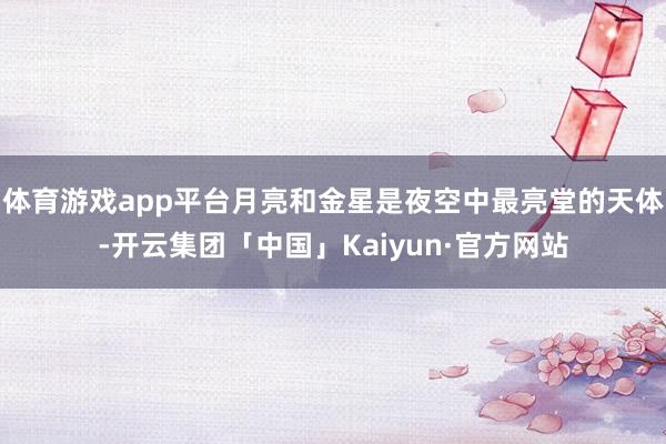 体育游戏app平台月亮和金星是夜空中最亮堂的天体-开云集团「中国」Kaiyun·官方网站