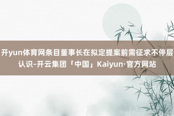 开yun体育网条目董事长在拟定提案前需征求不停层认识-开云集团「中国」Kaiyun·官方网站